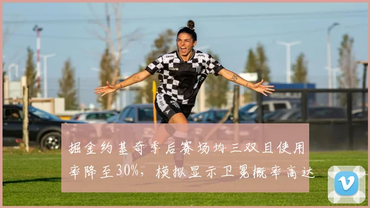 掘金约基奇季后赛场均三双且使用率降至30%,模拟显示卫冕概率高达65%