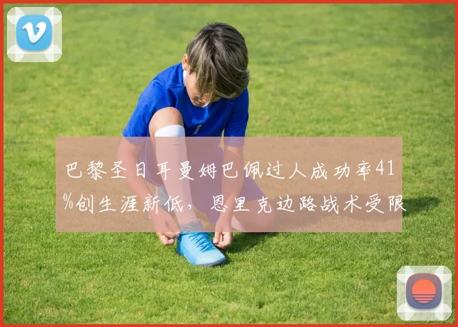 巴黎圣日耳曼姆巴佩过人成功率41%创生涯新低，恩里克边路战术受限