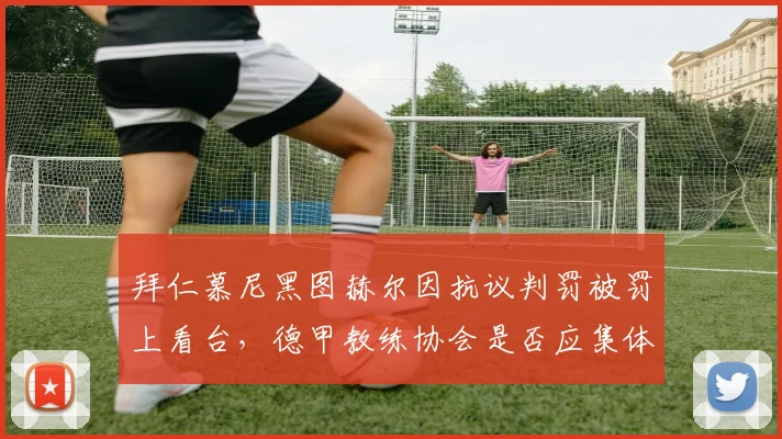 拜仁慕尼黑图赫尔因抗议判罚被罚上看台,德甲教练协会是否应集体维权?