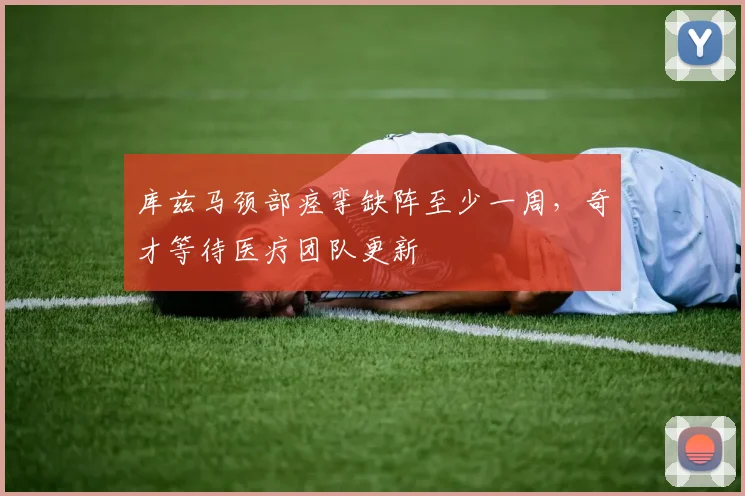 库兹马颈部痉挛缺阵至少一周,奇才等待医疗团队更新