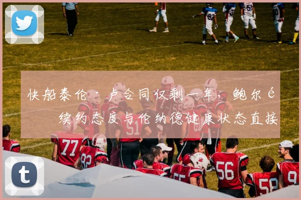 快船泰伦·卢合同仅剩一年,鲍尔默续约态度与伦纳德健康状态直接挂钩