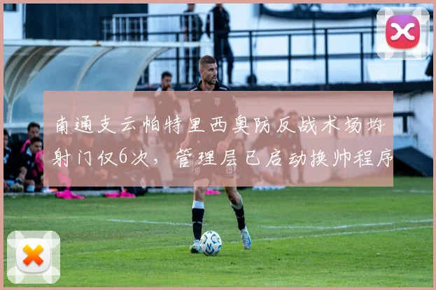 南通支云帕特里西奥防反战术场均射门仅6次,管理层已启动换帅程序