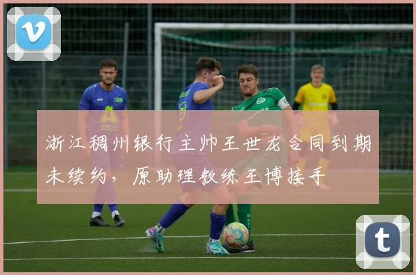 浙江稠州银行主帅王世龙合同到期未续约,原助理教练王博接手