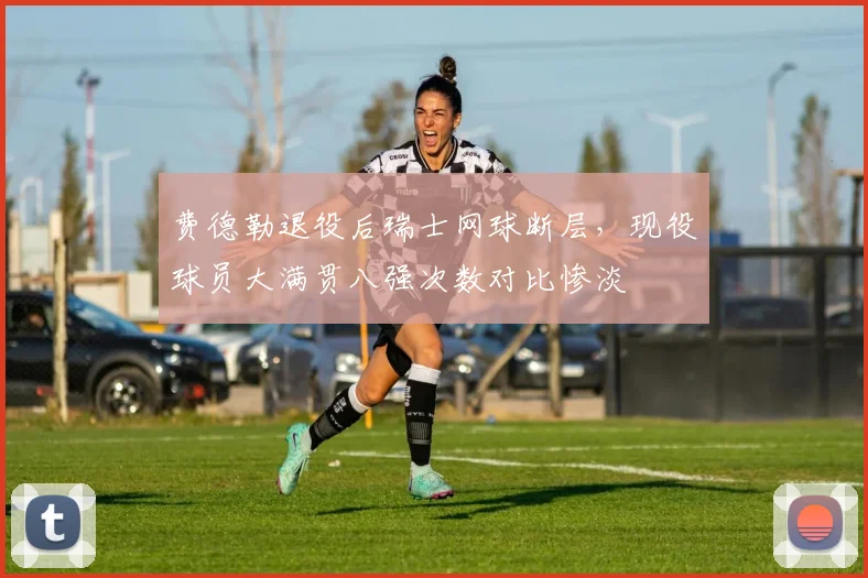 费德勒退役后瑞士网球断层，现役球员大满贯八强次数对比惨淡