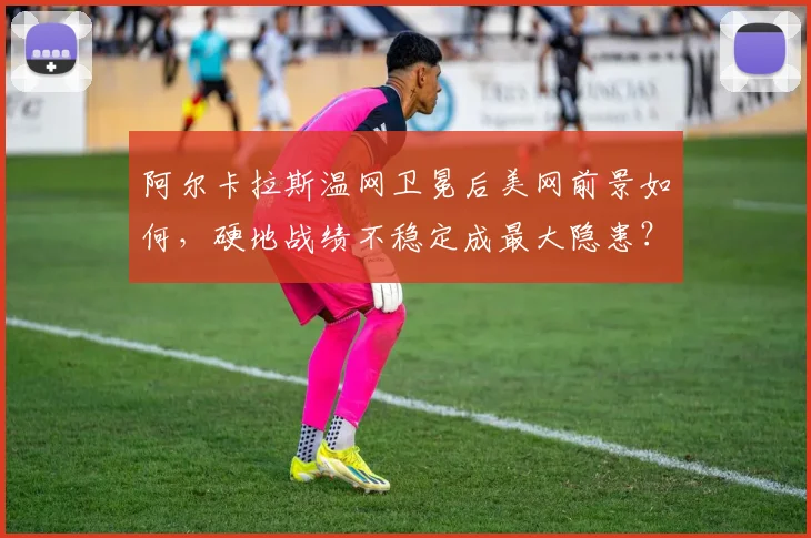 阿尔卡拉斯温网卫冕后美网前景如何,硬地战绩不稳定成最大隐患?