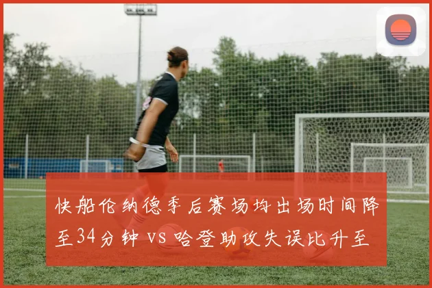 快船伦纳德季后赛场均出场时间降至34分钟 vs 哈登助攻失误比升至3.8,负荷管理初见成效