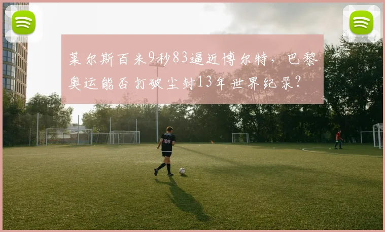 莱尔斯百米9秒83逼近博尔特,巴黎奥运能否打破尘封13年世界纪录?