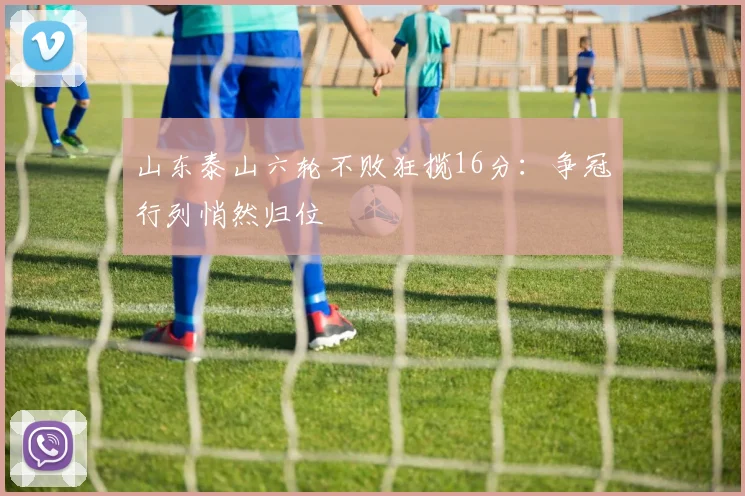 山东泰山六轮不败狂揽16分:争冠行列悄然归位